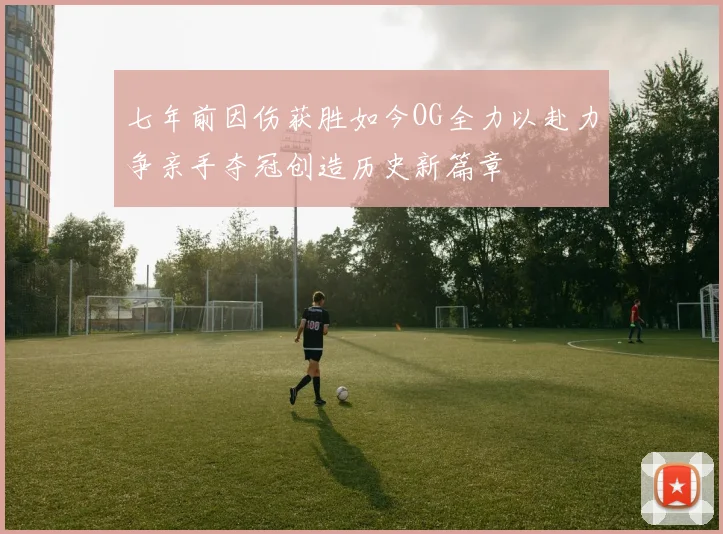 七年前因伤获胜如今OG全力以赴力争亲手夺冠创造历史新篇章