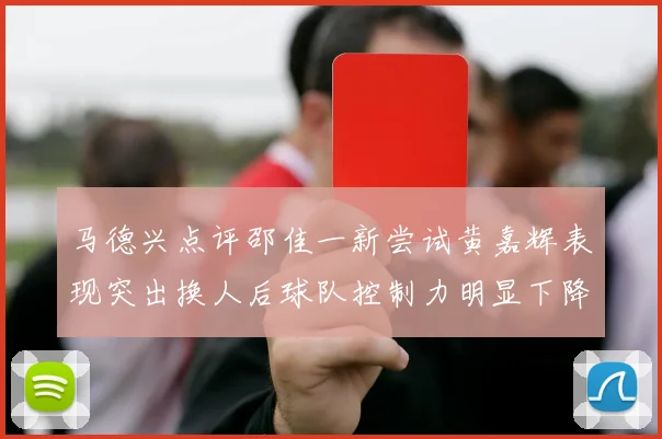 马德兴点评邵佳一新尝试黄嘉辉表现突出换人后球队控制力明显下降