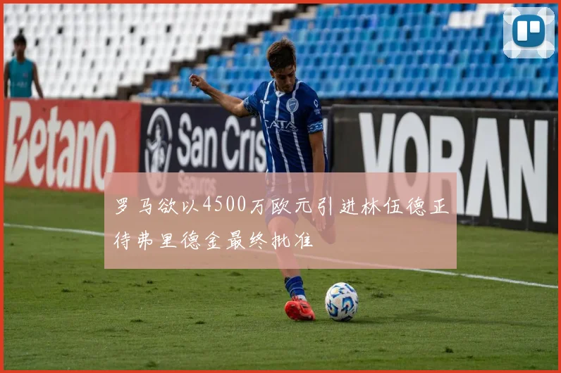 罗马欲以4500万欧元引进林伍德正待弗里德金最终批准
