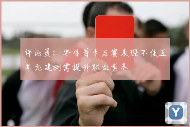 评论员：字母哥季后赛表现不佳五年无建树需提升职业素养