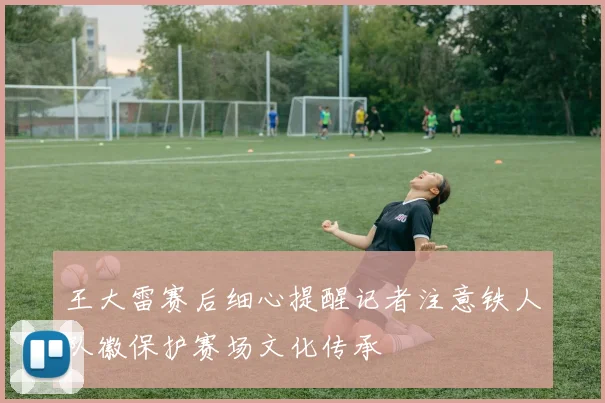 王大雷赛后细心提醒记者注意铁人队徽保护赛场文化传承