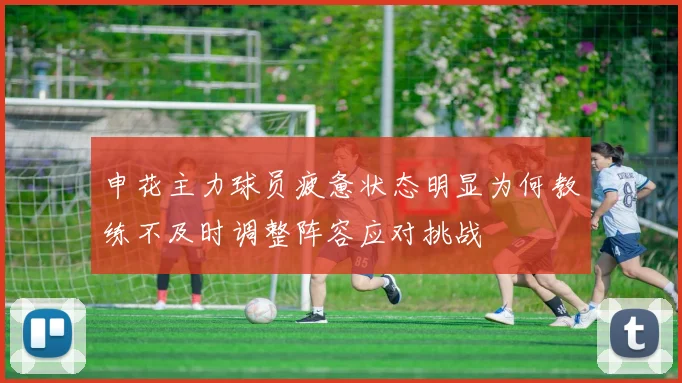 申花主力球员疲惫状态明显为何教练不及时调整阵容应对挑战