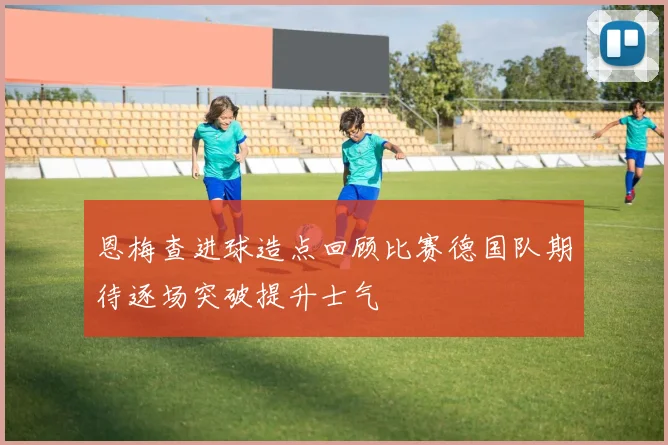 恩梅查进球造点回顾比赛德国队期待逐场突破提升士气
