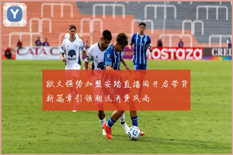 欧文强势加盟安踏直播间开启带货新篇章引领潮流消费风尚