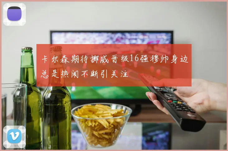 卡尔森期待挪威晋级16强穆帅身边总是热闹不断引关注