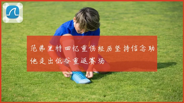范弗里特回忆重伤经历坚持信念助他走出低谷重返赛场