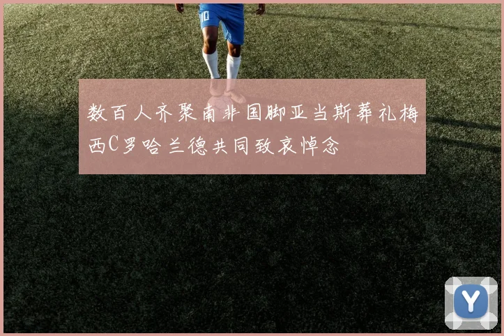 数百人齐聚南非国脚亚当斯葬礼梅西C罗哈兰德共同致哀悼念