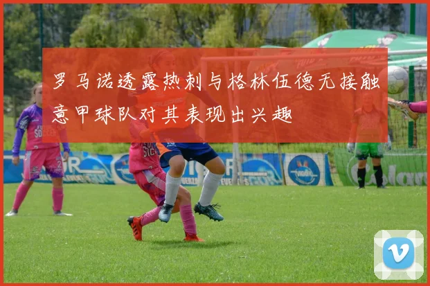 罗马诺透露热刺与格林伍德无接触意甲球队对其表现出兴趣