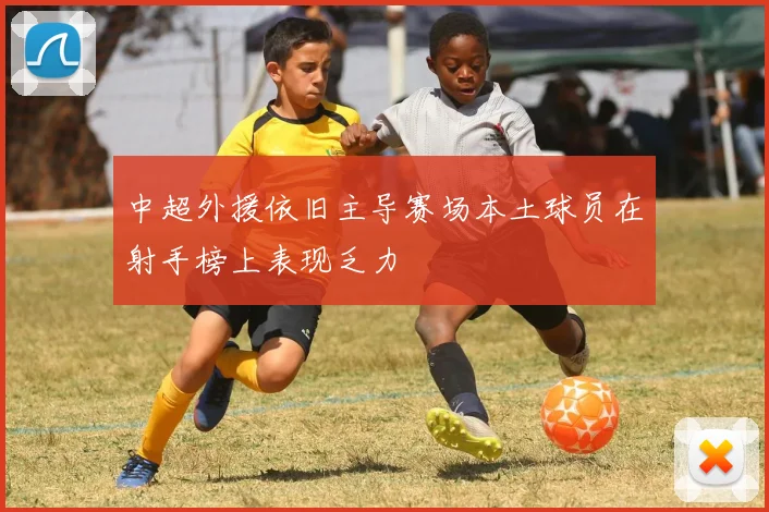 中超外援依旧主导赛场本土球员在射手榜上表现乏力