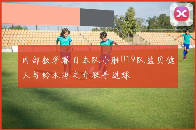 内部教学赛日本队小胜U19队盐贝健人与铃木淳之介联手进球