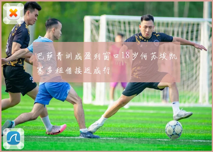 巴萨青训成盈利窗口18岁何苏埃凯塞多租借接近成行